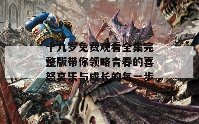 十九歲免費(fèi)觀看全集完整版帶你領(lǐng)略青春的喜怒哀樂(lè)與成長(zhǎng)的每一步