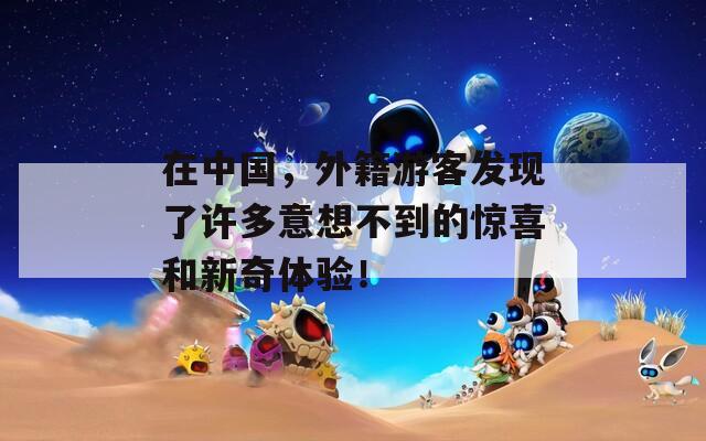 在中國(guó)，外籍游客發(fā)現(xiàn)了許多意想不到的驚喜和新奇體驗(yàn)！