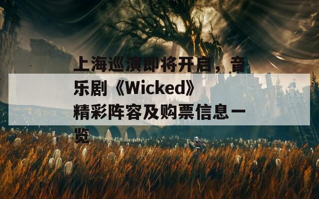 上海巡演即將開啟，音樂劇《Wicked》精彩陣容及購票信息一覽