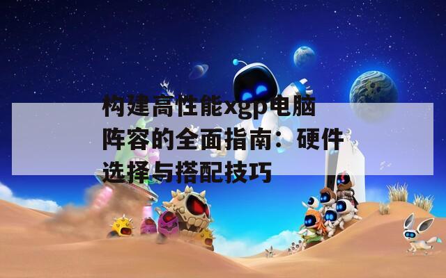 構建高性能xgp電腦陣容的全面指南：硬件選擇與搭配技巧