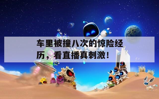 車?yán)锉蛔舶舜蔚捏@險(xiǎn)經(jīng)歷，看直播真刺激！