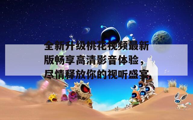 全新升級桃花視頻最新版暢享高清影音體驗，盡情釋放你的視聽盛宴