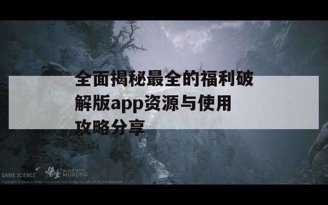全面揭秘最全的福利破解版app資源與使用攻略分享