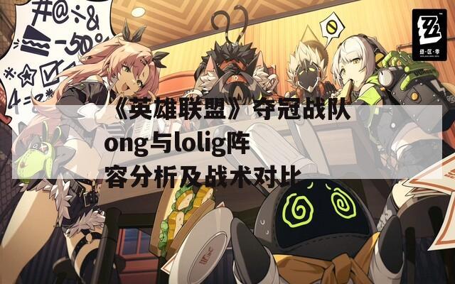 《英雄聯(lián)盟》奪冠戰(zhàn)隊(duì)ong與lolig陣容分析及戰(zhàn)術(shù)對(duì)比