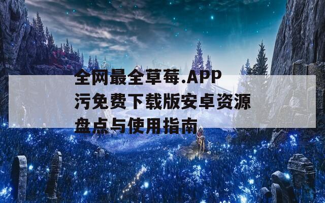 全網(wǎng)最全草莓.APP污免費(fèi)下載版安卓資源盤點(diǎn)與使用指南
