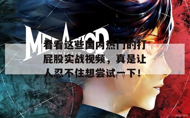 看看這些國內熱門的打屁股實戰(zhàn)視頻，真是讓人忍不住想嘗試一下！