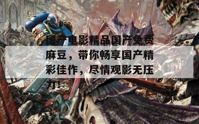 國產(chǎn)電影精品國產(chǎn)免費麻豆，帶你暢享國產(chǎn)精彩佳作，盡情觀影無壓力！