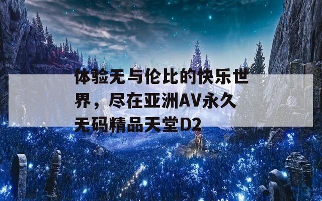 體驗無與倫比的快樂世界，盡在亞洲AV永久無碼精品天堂D2
