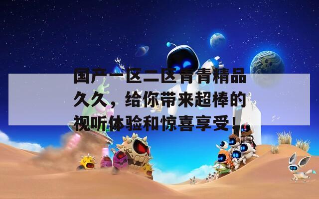 國產(chǎn)一區(qū)二區(qū)青青精品久久，給你帶來超棒的視聽體驗(yàn)和驚喜享受！