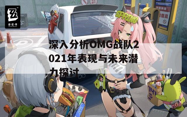 深入分析OMG戰(zhàn)隊(duì)2021年表現(xiàn)與未來潛力探討