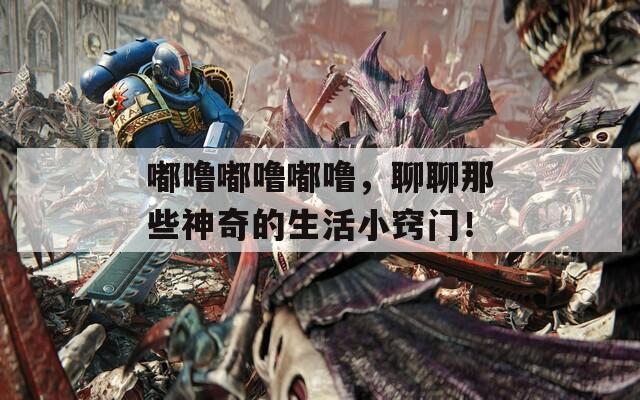嘟嚕嘟嚕嘟嚕，聊聊那些神奇的生活小竅門！