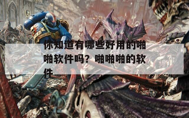 你知道有哪些好用的啪啪軟件嗎？啪啪啪的軟件