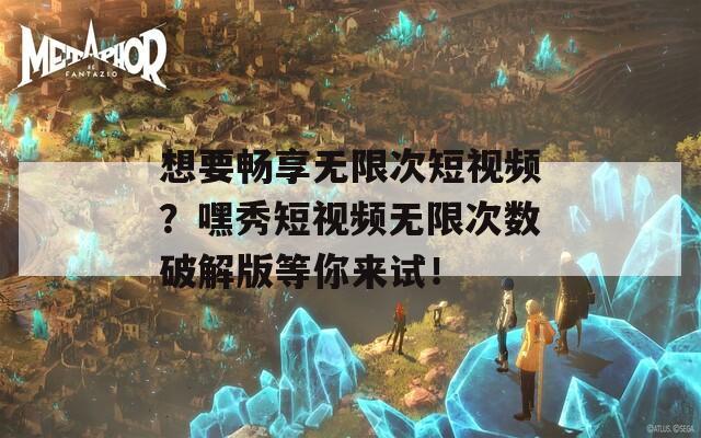 想要暢享無限次短視頻？嘿秀短視頻無限次數破解版等你來試！