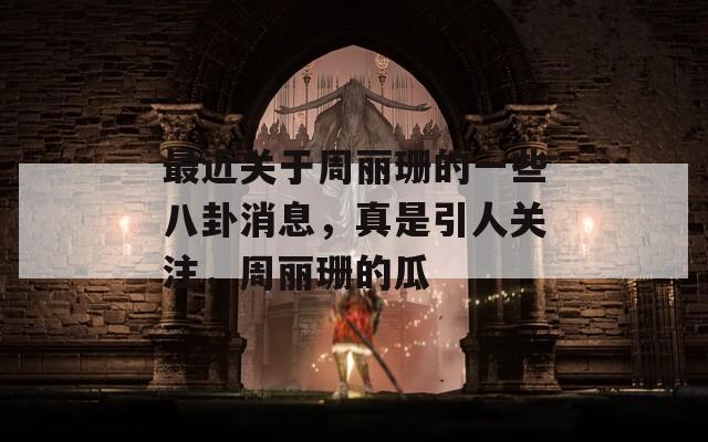 最近關于周麗珊的一些八卦消息，真是引人關注，周麗珊的瓜