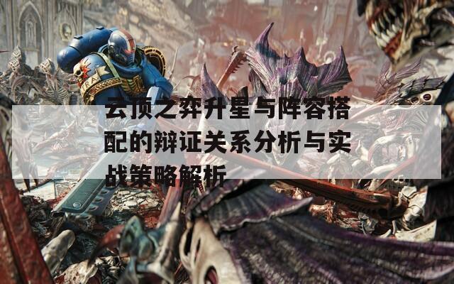 云頂之弈升星與陣容搭配的辯證關(guān)系分析與實戰(zhàn)策略解析