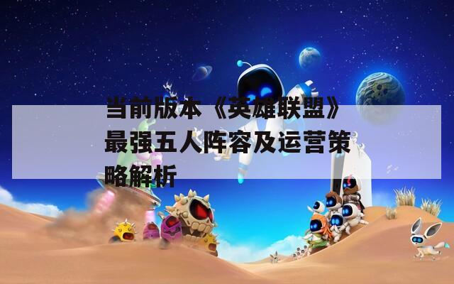 當(dāng)前版本《英雄聯(lián)盟》最強(qiáng)五人陣容及運(yùn)營策略解析