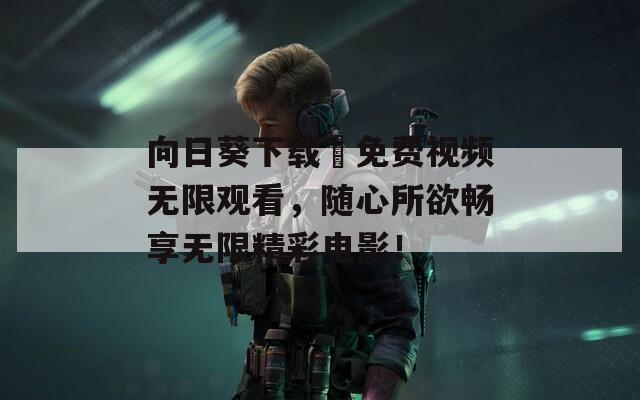 向日葵下載汅免費(fèi)視頻無限觀看，隨心所欲暢享無限精彩電影！