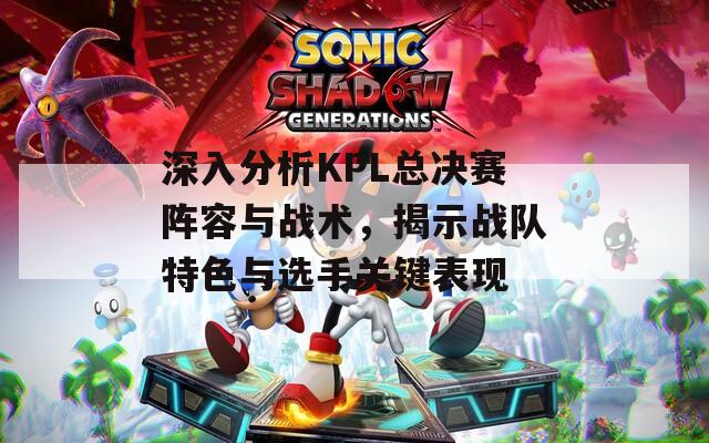 深入分析KPL總決賽陣容與戰(zhàn)術(shù)，揭示戰(zhàn)隊特色與選手關(guān)鍵表現(xiàn)