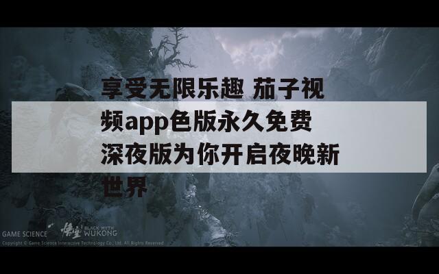 享受無限樂趣 茄子視頻app色版永久免費(fèi)深夜版為你開啟夜晚新世界