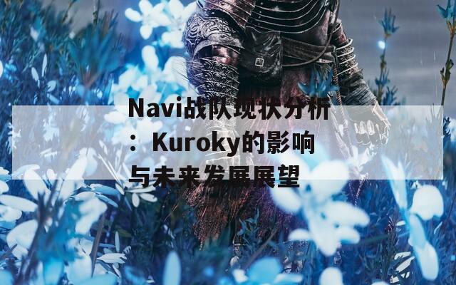 Navi戰(zhàn)隊(duì)現(xiàn)狀分析：Kuroky的影響與未來發(fā)展展望