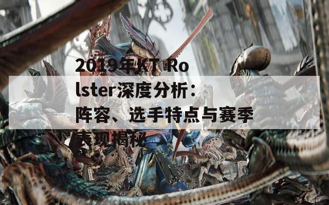 2019年KT Rolster深度分析：陣容、選手特點(diǎn)與賽季表現(xiàn)揭秘