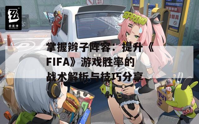 掌握辮子陣容：提升《FIFA》游戲勝率的戰(zhàn)術解析與技巧分享