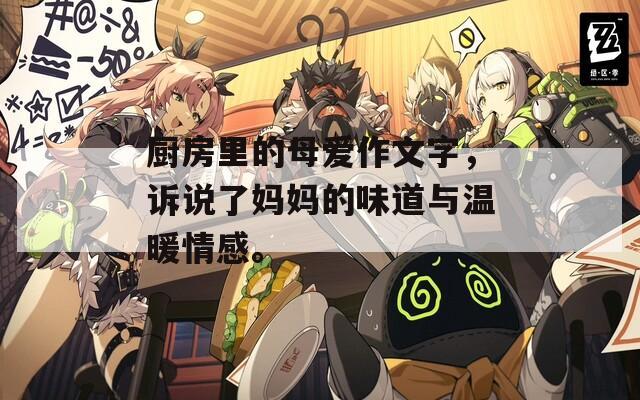 廚房里的母愛作文字，訴說了媽媽的味道與溫暖情感。