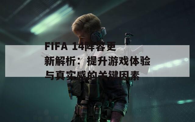 FIFA 14陣容更新解析：提升游戲體驗(yàn)與真實(shí)感的關(guān)鍵因素