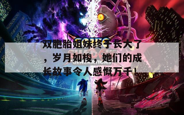 雙胞胎姐妹終于長(zhǎng)大了，歲月如梭，她們的成長(zhǎng)故事令人感慨萬(wàn)千！