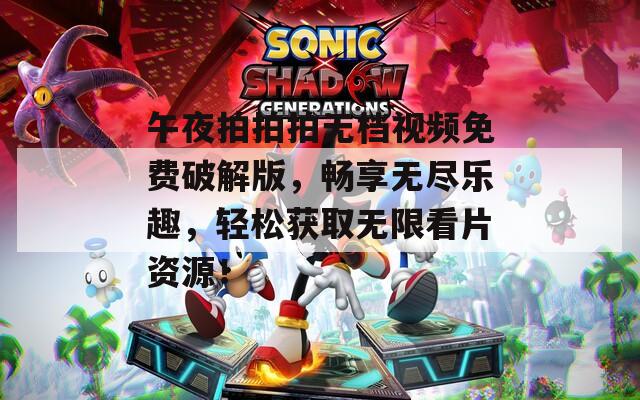 午夜拍拍拍無檔視頻免費(fèi)破解版，暢享無盡樂趣，輕松獲取無限看片資源！