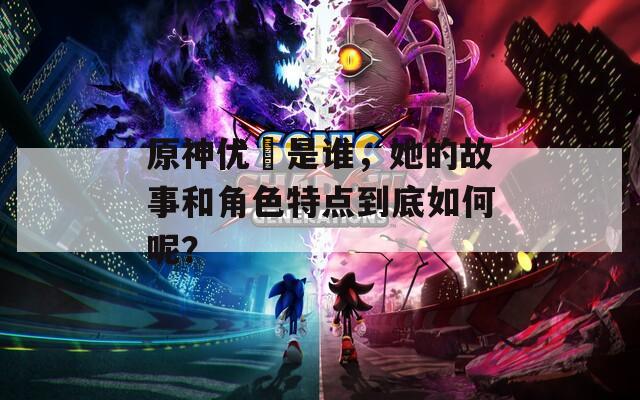 原神優(yōu)菈是誰(shuí)，她的故事和角色特點(diǎn)到底如何呢？