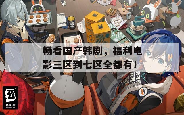 暢看國(guó)產(chǎn)韓劇，福利電影三區(qū)到七區(qū)全都有！