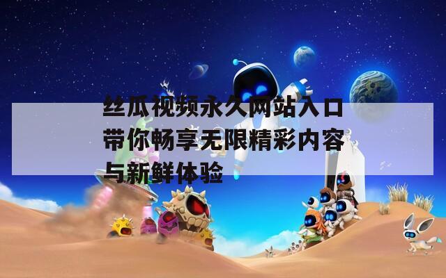 絲瓜視頻永久網(wǎng)站入口帶你暢享無限精彩內(nèi)容與新鮮體驗