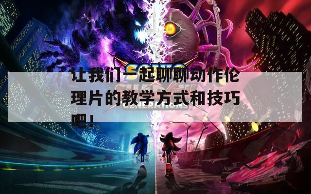 讓我們一起聊聊動(dòng)作倫理片的教學(xué)方式和技巧吧！