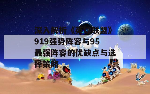 深入解析《英雄聯(lián)盟》919強勢陣容與95最強陣容的優(yōu)缺點與選擇策略
