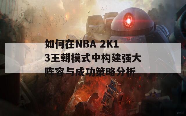 如何在NBA 2K13王朝模式中構(gòu)建強(qiáng)大陣容與成功策略分析