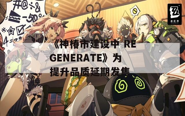 《神椿市建設中 REGENERATE》為提升品質延期發(fā)售