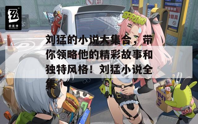 劉猛的小說(shuō)大集合，帶你領(lǐng)略他的精彩故事和獨(dú)特風(fēng)格！劉猛小說(shuō)全集