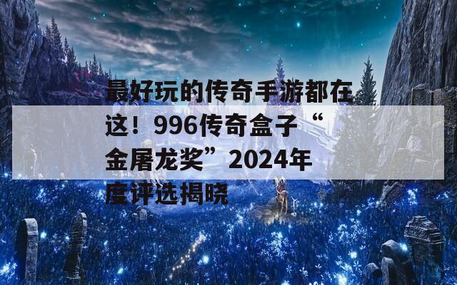 最好玩的傳奇手游都在這！996傳奇盒子“金屠龍獎(jiǎng)”2024年度評(píng)選揭曉