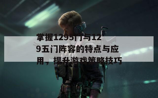 掌握1295門與129五門陣容的特點與應(yīng)用，提升游戲策略技巧