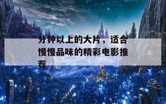分鐘以上的大片，適合慢慢品味的精彩電影推薦