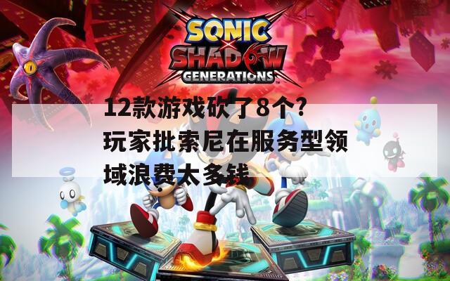 12款游戲砍了8個?玩家批索尼在服務(wù)型領(lǐng)域浪費太多錢