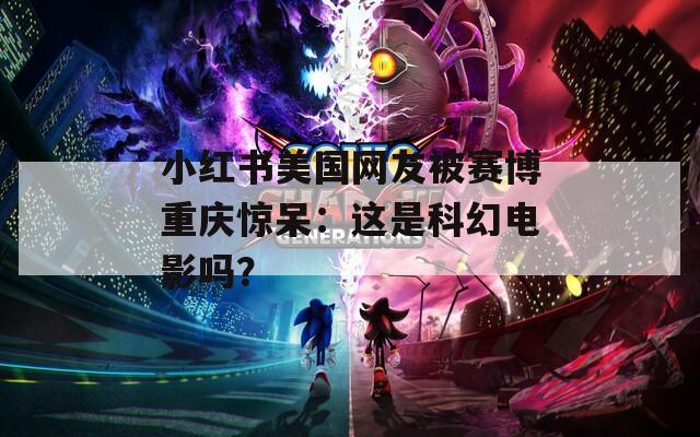 小紅書美國網(wǎng)友被賽博重慶驚呆：這是科幻電影嗎？