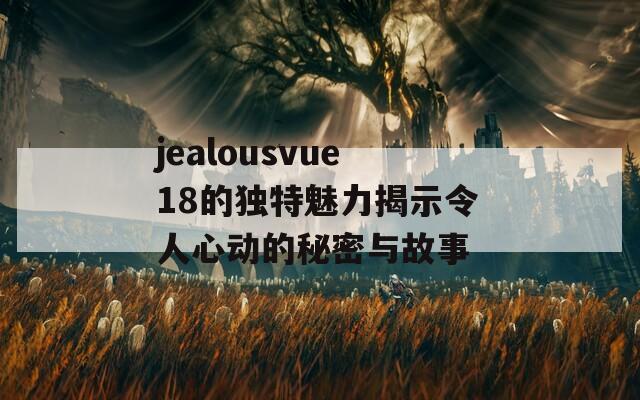 jealousvue18的獨特魅力揭示令人心動的秘密與故事