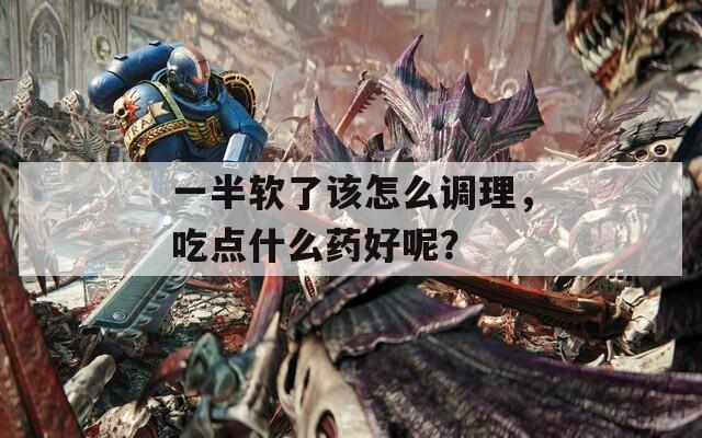 一半軟了該怎么調(diào)理，吃點什么藥好呢？