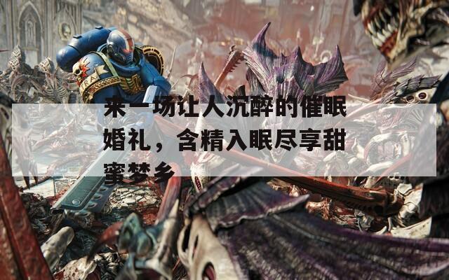 來一場讓人沉醉的催眠婚禮，含精入眠盡享甜蜜夢鄉(xiāng)