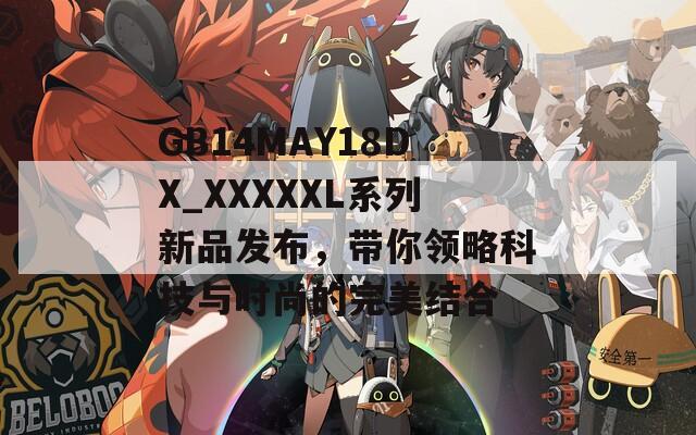 GB14MAY18DX_XXXXXL系列新品發(fā)布，帶你領(lǐng)略科技與時尚的完美結(jié)合
