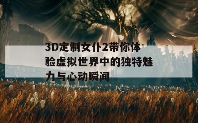 3D定制女仆2帶你體驗虛擬世界中的獨特魅力與心動瞬間  第1張