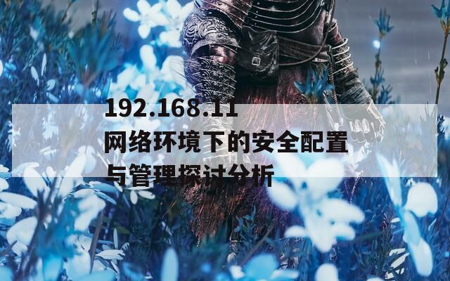 192.168.11網(wǎng)絡(luò)環(huán)境下的安全配置與管理探討分析