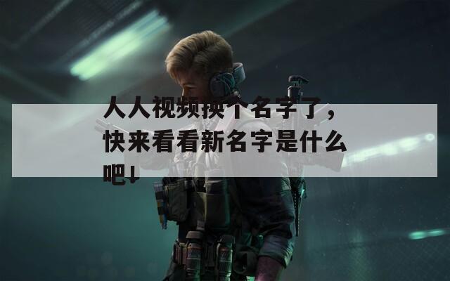 人人視頻換個名字了，快來看看新名字是什么吧！  第1張